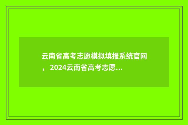 云南省高考志愿模拟填报系统官网, 2024云南省高考志愿填报指南 春季高考志愿填报