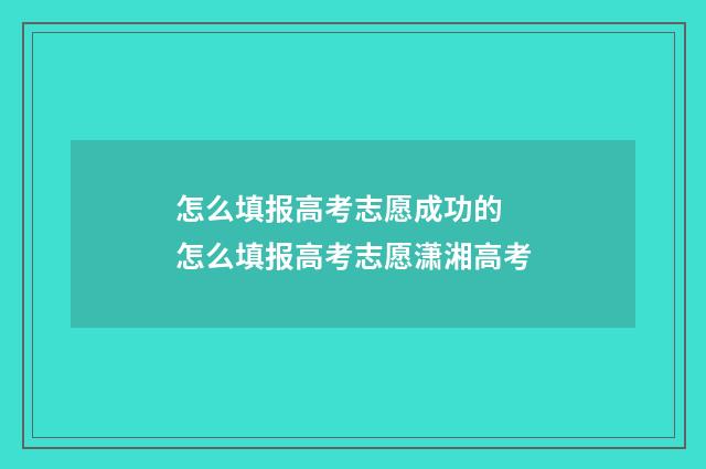 怎么填报高考志愿成功的 怎么填报高考志愿潇湘高考