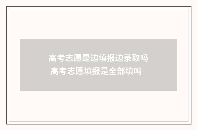 高考志愿是边填报边录取吗 高考志愿填报是全部填吗