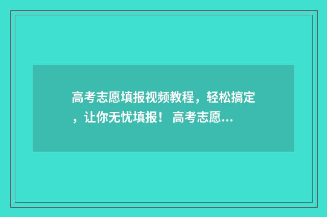 高考志愿填报视频教程，轻松搞定，让你无忧填报！ 高考志愿填报视频教程