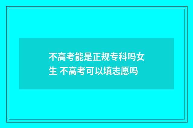 不高考能是正规专科吗女生 不高考可以填志愿吗