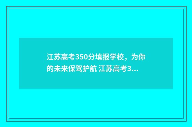江苏高考350分填报学校，为你的未来保驾护航 江苏高考350分排多少名