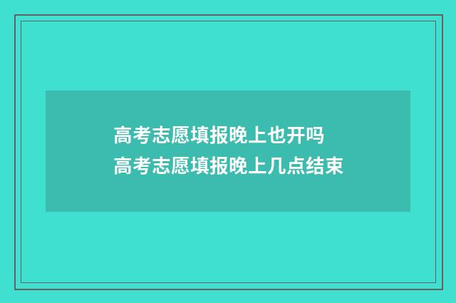 高考志愿填报晚上也开吗 高考志愿填报晚上几点结束