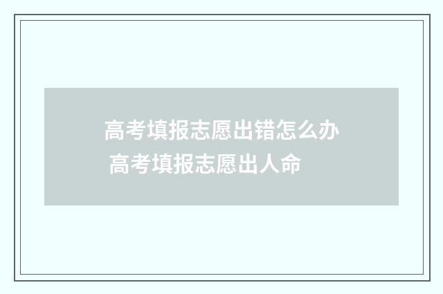 高考填报志愿出错怎么办 高考填报志愿出人命