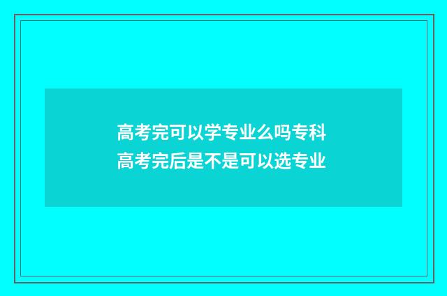 高考完可以学专业么吗专科 高考完后是不是可以选专业