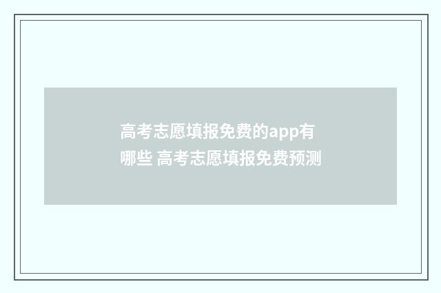 高考志愿填报免费的app有哪些 高考志愿填报免费预测