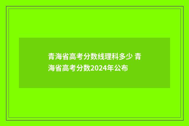 青海省高考分数线理科多少 青海省高考分数2024年公布