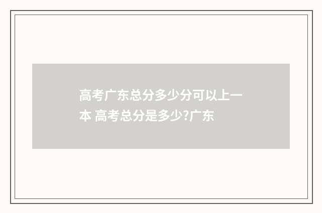 高考广东总分多少分可以上一本 高考总分是多少?广东