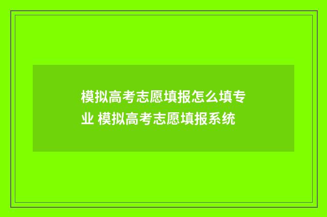 模拟高考志愿填报怎么填专业 模拟高考志愿填报系统