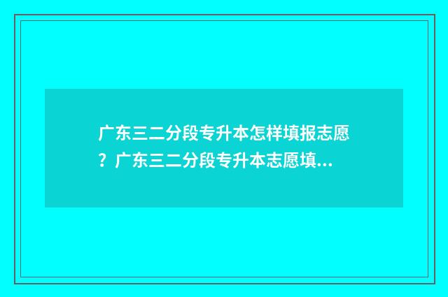 广东三二分段专升本怎样填报志愿？广东三二分段专升本志愿填报指南 广东三二分段专插本通过率