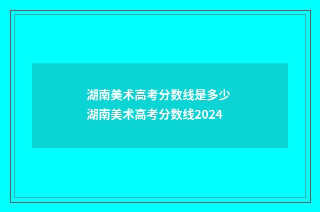 湖南美术高考分数线是多少 湖南美术高考分数线2024