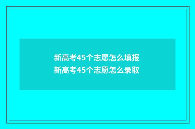 新高考45个志愿怎么填报 新高考45个志愿怎么录取