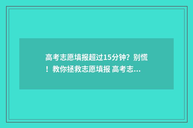 高考志愿填报超过15分钟？别慌！教你拯救志愿填报 高考志愿填报超过修改次数怎么办