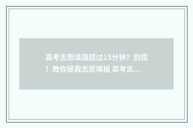 高考志愿填报超过15分钟？别慌！教你拯救志愿填报 高考志愿填报超过修改次数怎么办