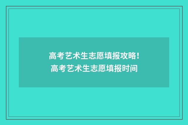 高考艺术生志愿填报攻略！ 高考艺术生志愿填报时间