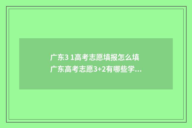 广东3 1高考志愿填报怎么填 广东高考志愿3+2有哪些学校