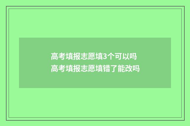 高考填报志愿填3个可以吗 高考填报志愿填错了能改吗