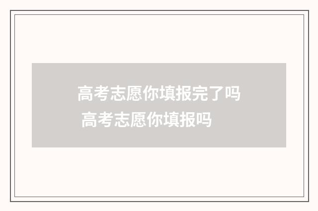 高考志愿你填报完了吗 高考志愿你填报吗