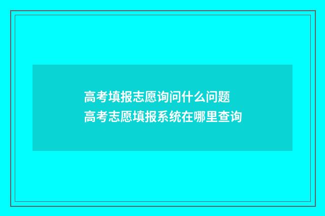 高考填报志愿询问什么问题 高考志愿填报系统在哪里查询