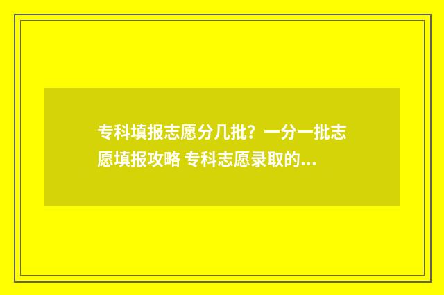 专科填报志愿分几批？一分一批志愿填报攻略 专科志愿录取的顺序