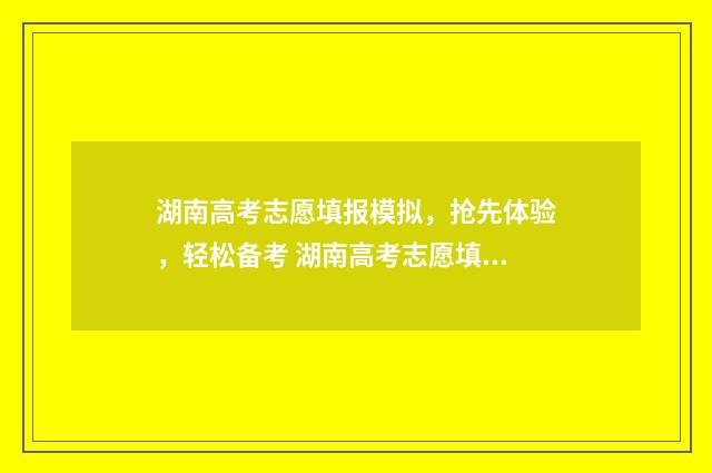 湖南高考志愿填报模拟，抢先体验，轻松备考 湖南高考志愿填报表