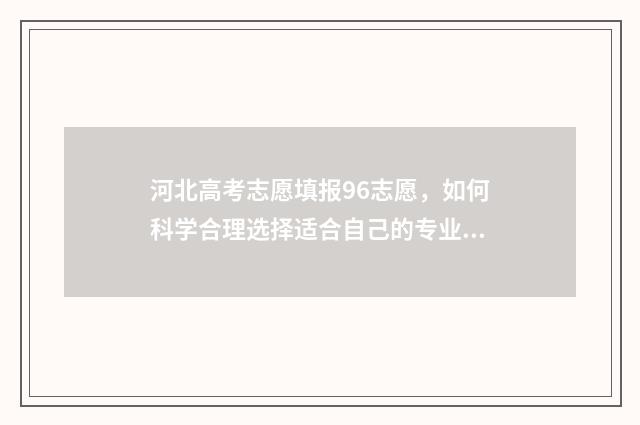 河北高考志愿填报96志愿,如何科学合理选择适合自己的专业? 河北高考志愿填报多少个