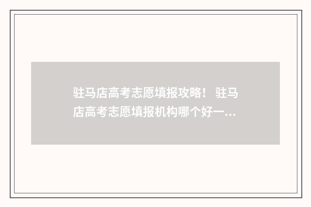 驻马店高考志愿填报攻略! 驻马店高考志愿填报机构哪个好一点