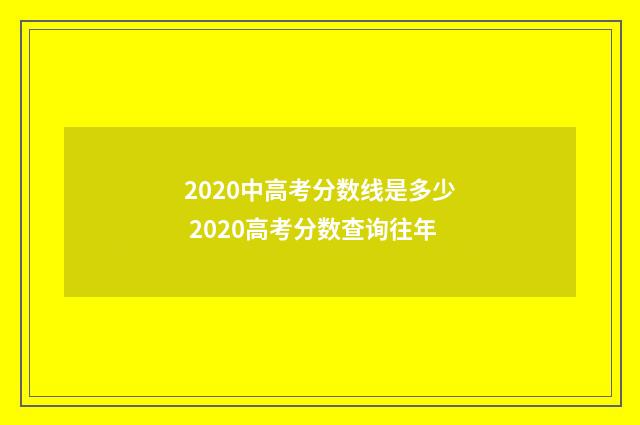 2020中高考分数线是多少 2020高考分数查询往年