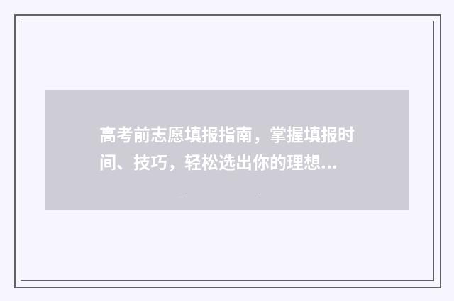 高考前志愿填报指南，掌握填报时间、技巧，轻松选出你的理想高校 高考前志愿填报家长要准备什么