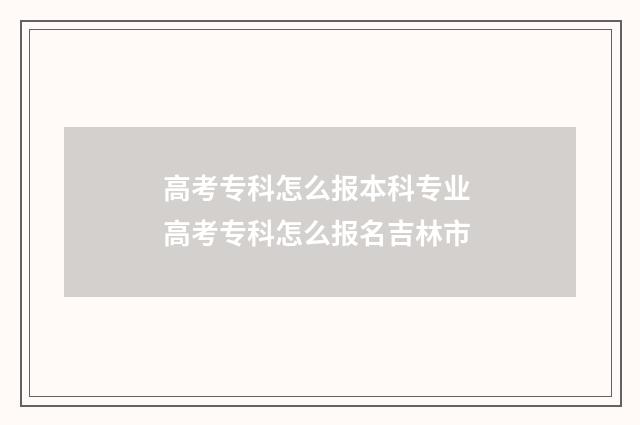 高考专科怎么报本科专业 高考专科怎么报名吉林市