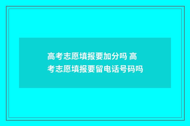 高考志愿填报要加分吗 高考志愿填报要留电话号码吗