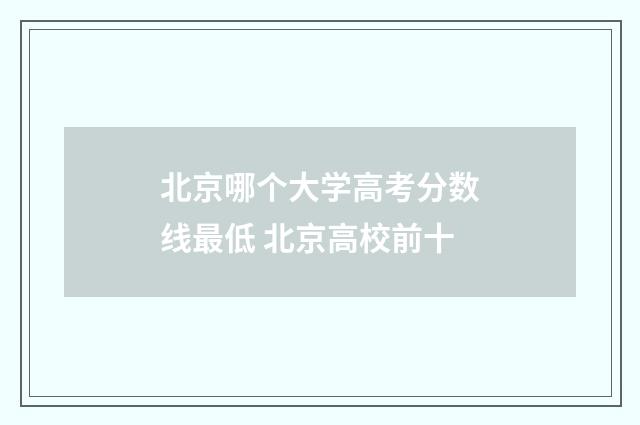 北京哪个大学高考分数线最低 北京高校前十