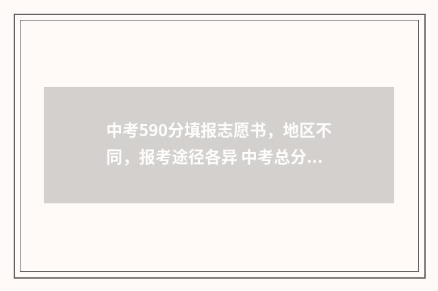 中考590分填报志愿书，地区不同，报考途径各异 中考总分590分多少分算优秀