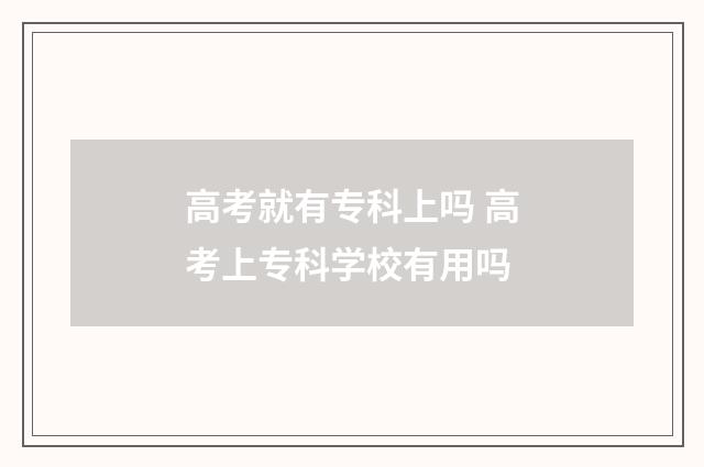 高考就有专科上吗 高考上专科学校有用吗