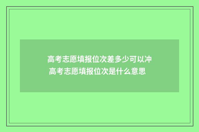 高考志愿填报位次差多少可以冲 高考志愿填报位次是什么意思