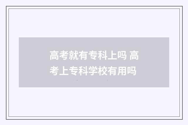 高考就有专科上吗 高考上专科学校有用吗