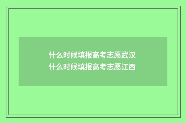 什么时候填报高考志愿武汉 什么时候填报高考志愿江西