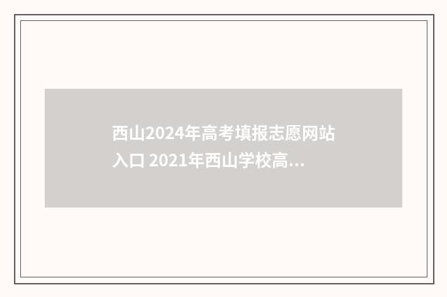 西山2024年高考填报志愿网站入口 2021年西山学校高考录取情况