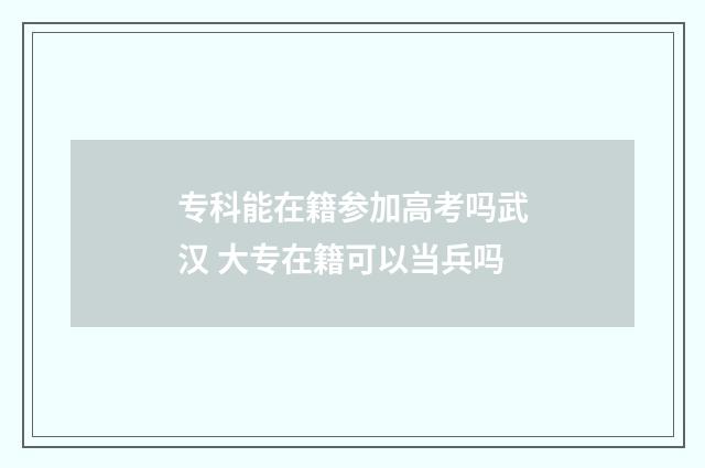 专科能在籍参加高考吗武汉 大专在籍可以当兵吗