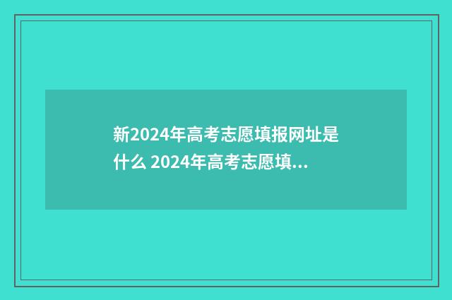 新2024年高考志愿填报网址是什么 2024年高考志愿填报指导发布