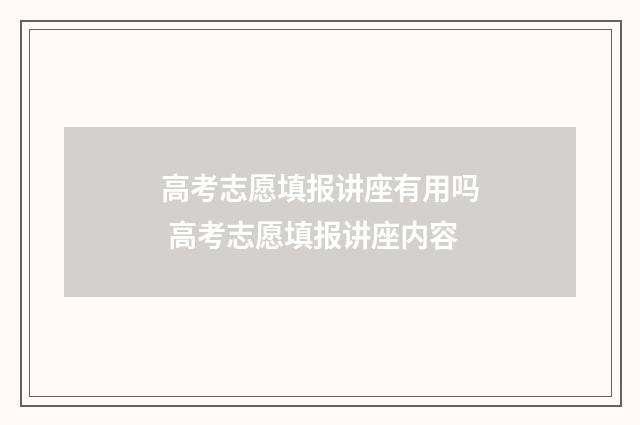 高考志愿填报讲座有用吗 高考志愿填报讲座内容
