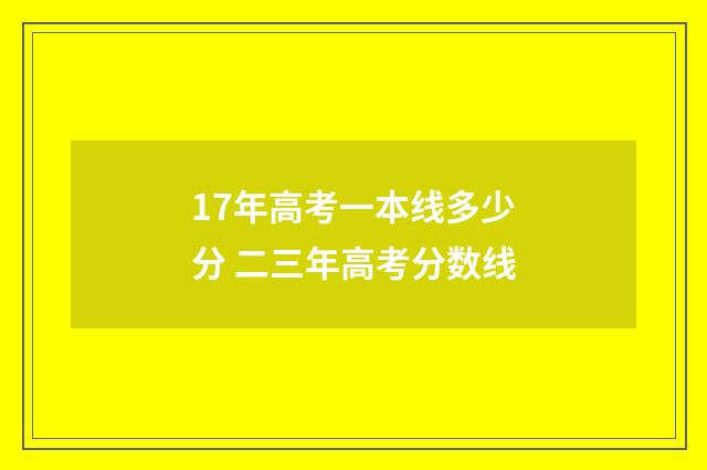 17年高考一本线多少分 二三年高考分数线