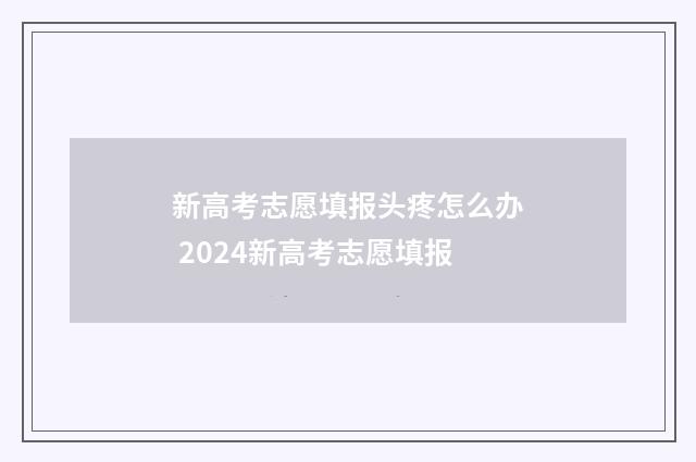 新高考志愿填报头疼怎么办 2024新高考志愿填报