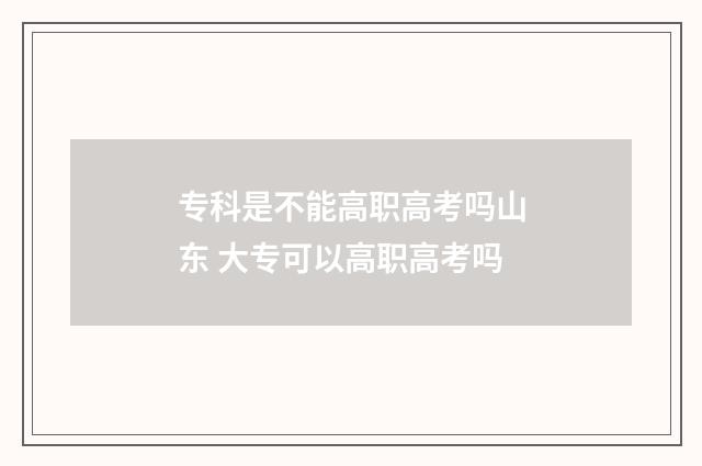 专科是不能高职高考吗山东 大专可以高职高考吗