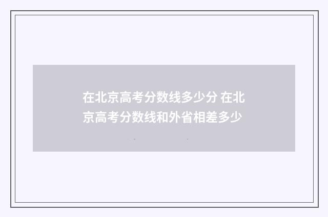 在北京高考分数线多少分 在北京高考分数线和外省相差多少