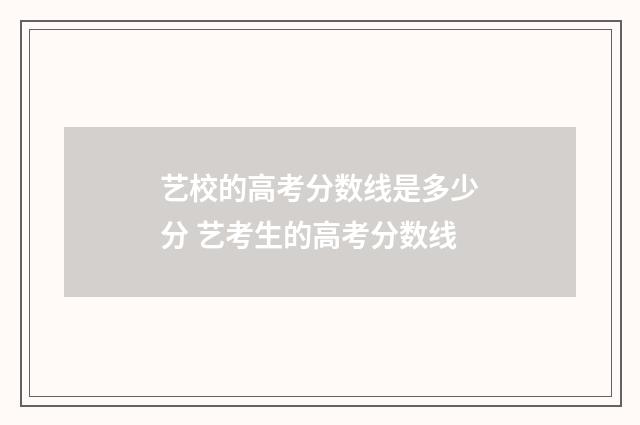 艺校的高考分数线是多少分 艺考生的高考分数线
