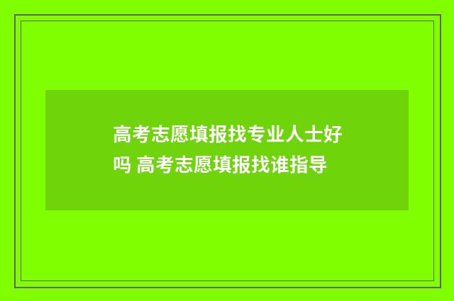 高考志愿填报找专业人士好吗 高考志愿填报找谁指导