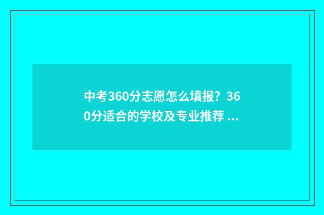 中考360分志愿怎么填报?360分适合的学校及专业推荐 中考360分能上什么高中学校