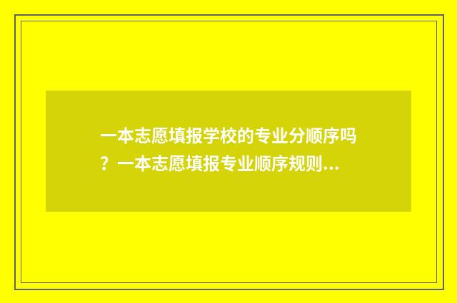 一本志愿填报学校的专业分顺序吗？一本志愿填报专业顺序规则解析 一本填志愿怎么填