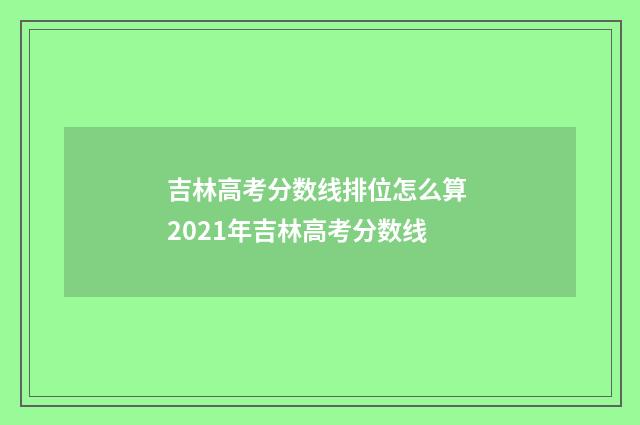 吉林高考分数线排位怎么算 2021年吉林高考分数线